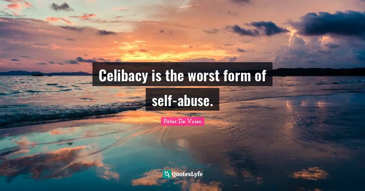 Celibacy is the worst form of self-abuse.