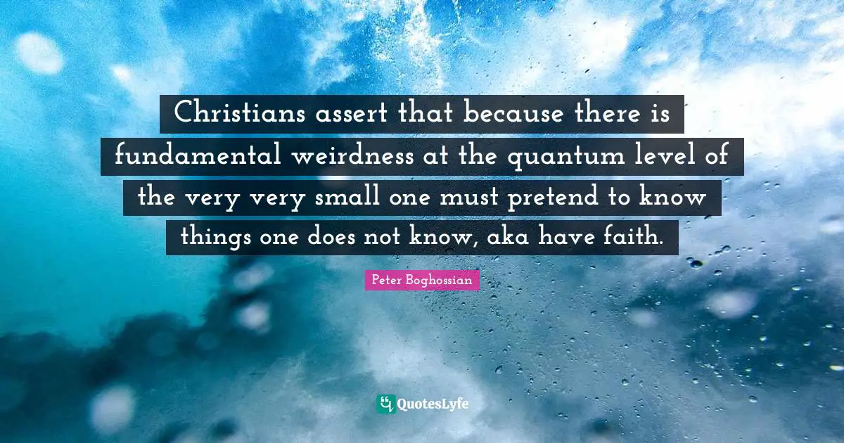Christians assert that because there is fundamental weirdness at the quantum level of the very very small one must pretend to know things one does not know, aka have faith.