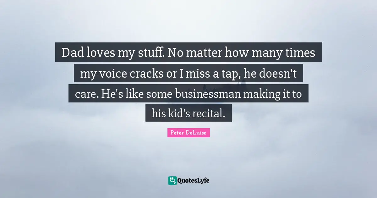 Doesn T Quotes: "Dad loves my stuff. No matter how many times my voice cracks or I miss a tap, he doesn't care. He's like some businessman making it to his kid's recital."