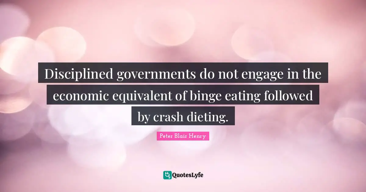Binge Quotes: "Disciplined governments do not engage in the economic equivalent of binge eating followed by crash dieting."