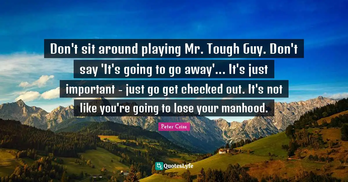 Don't sit around playing Mr. Tough Guy. Don't say 'It's going to go away'... It's just important - just go get checked out. It's not like you're going to lose your manhood.