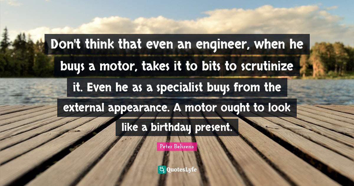 Don't think that even an engineer, when he buys a motor, takes it to bits to scrutinize it. Even he as a specialist buys from the external appearance. A motor ought to look like a birthday present.