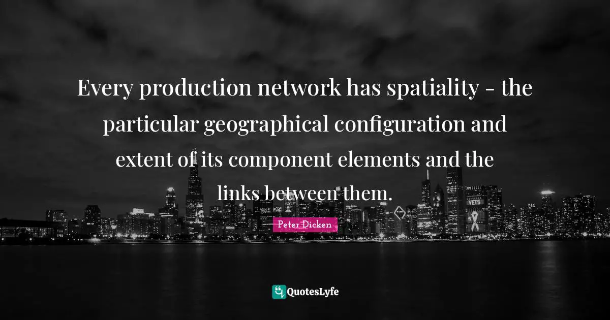 Every production network has spatiality - the particular geographical configuration and extent of its component elements and the links between them.