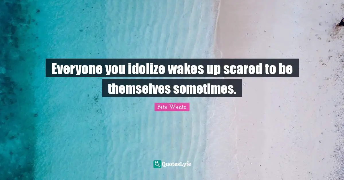 Everyone you idolize wakes up scared to be themselves sometimes.