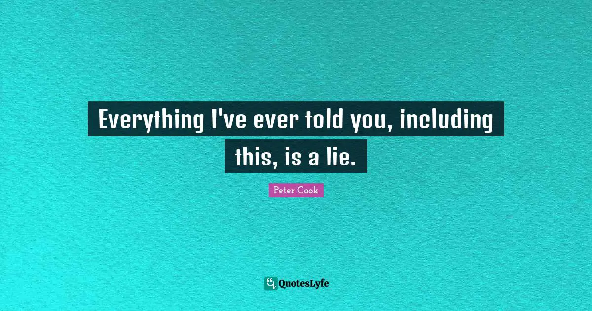 Everything I've ever told you, including this, is a lie.