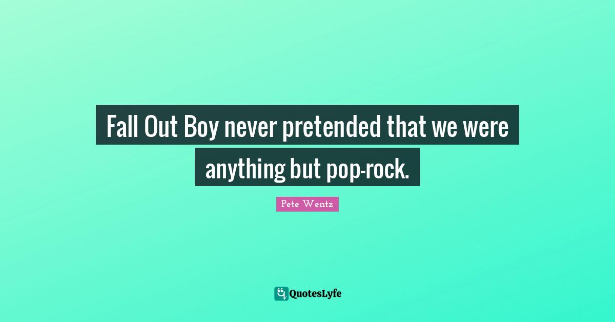Fall Out Boy never pretended that we were anything but pop-rock.