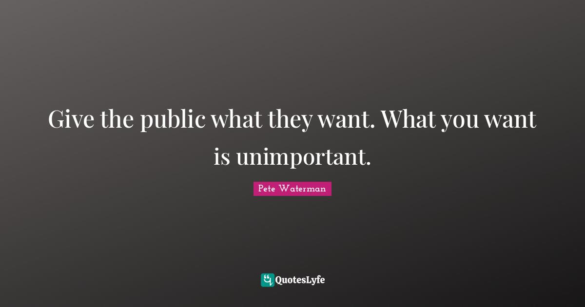 Unimportant Quotes: "Give the public what they want. What you want is unimportant."