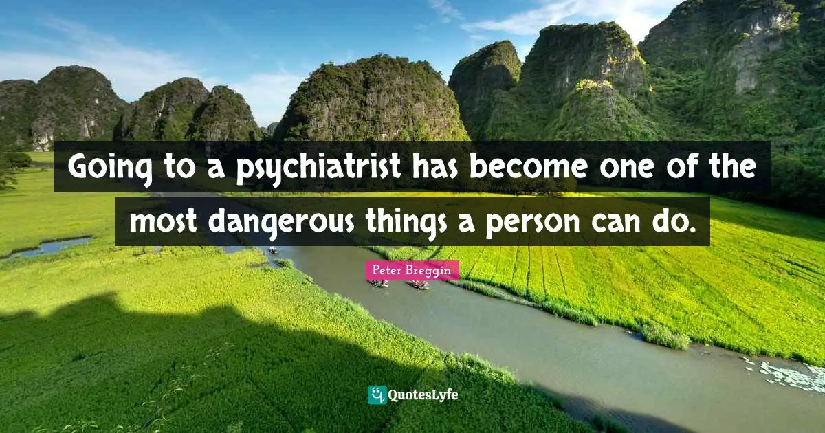 Peter Breggin Quotes: "Going to a psychiatrist has become one of the most dangerous things a person can do."