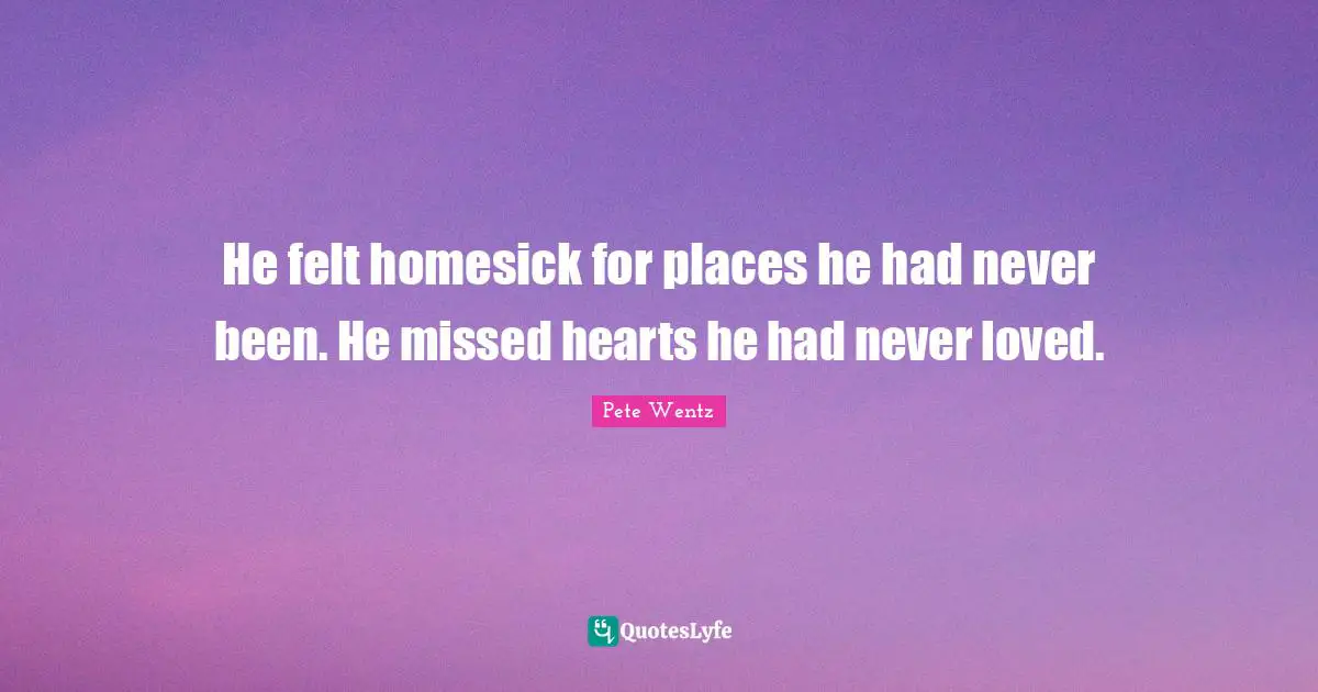He felt homesick for places he had never been. He missed hearts he had never loved.