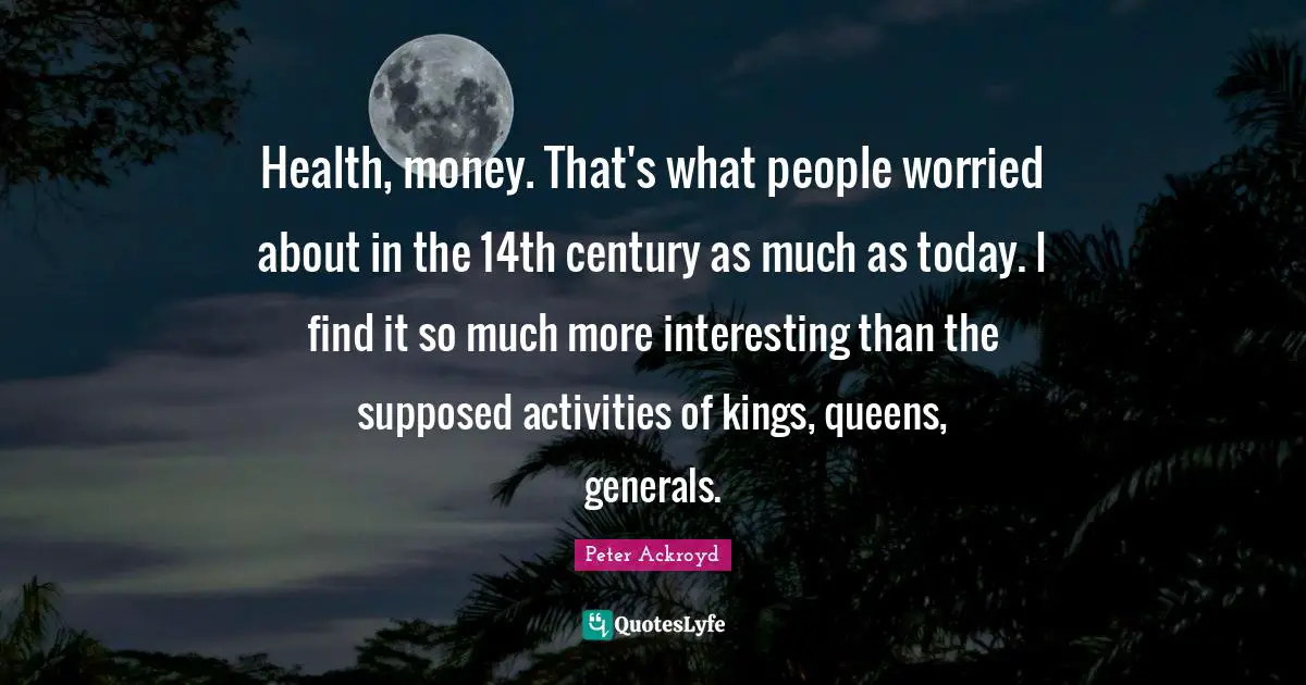 Health, money. That's what people worried about in the 14th century as much as today. I find it so much more interesting than the supposed activities of kings, queens, generals.