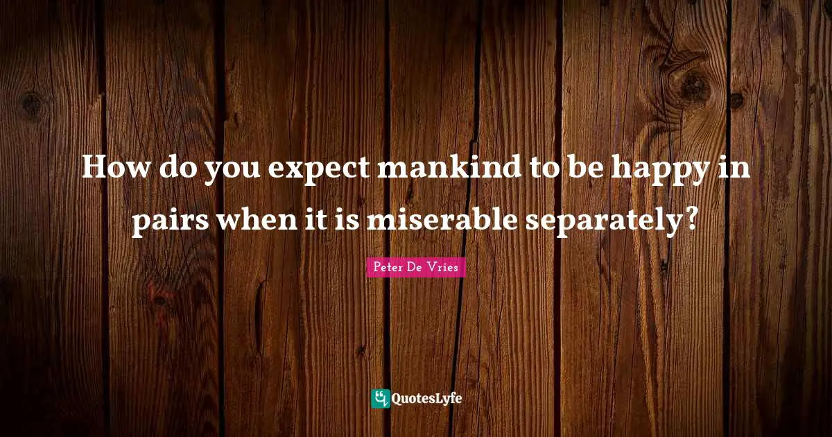 How do you expect mankind to be happy in pairs when it is miserable separately?