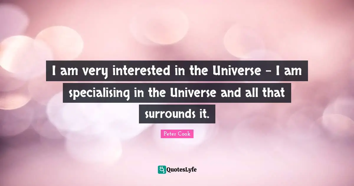 I am very interested in the Universe - I am specialising in the Universe and all that surrounds it.