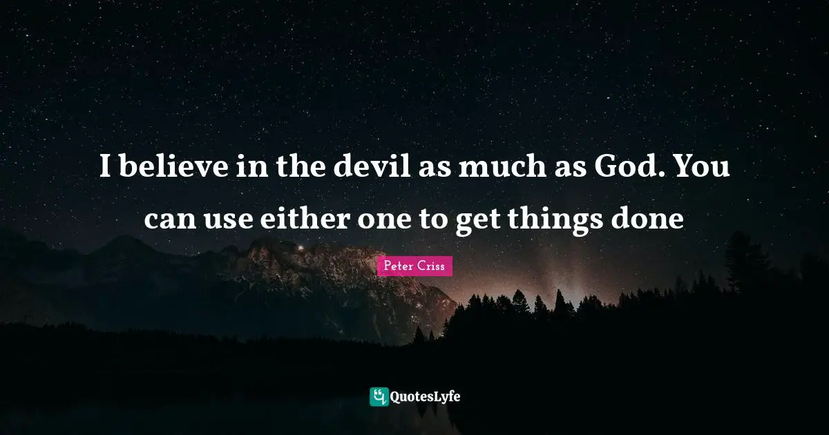 I believe in the devil as much as God. You can use either one to get things done