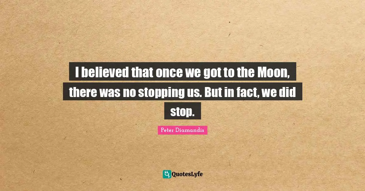 I believed that once we got to the Moon, there was no stopping us. But in fact, we did stop.