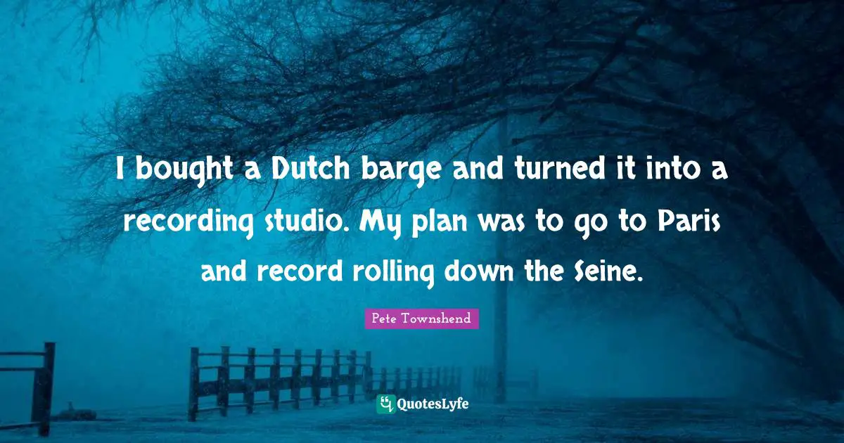 Pete Townshend Quotes: "I bought a Dutch barge and turned it into a recording studio. My plan was to go to Paris and record rolling down the Seine."