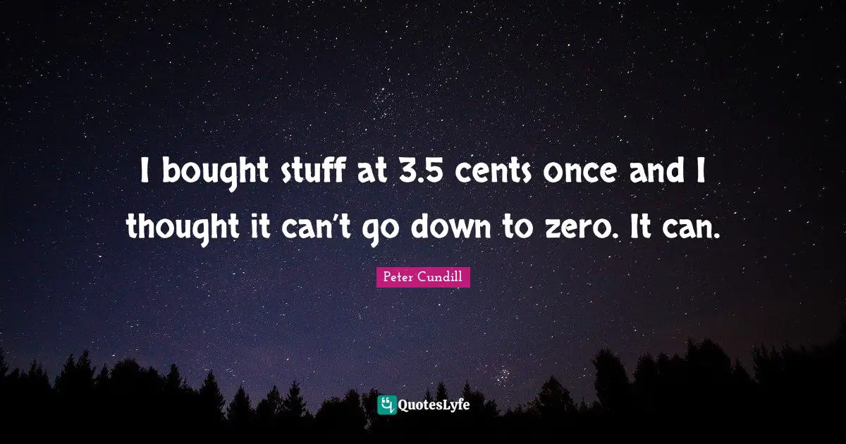 I bought stuff at 3.5 cents once and I thought it can’t go down to zero. It can.