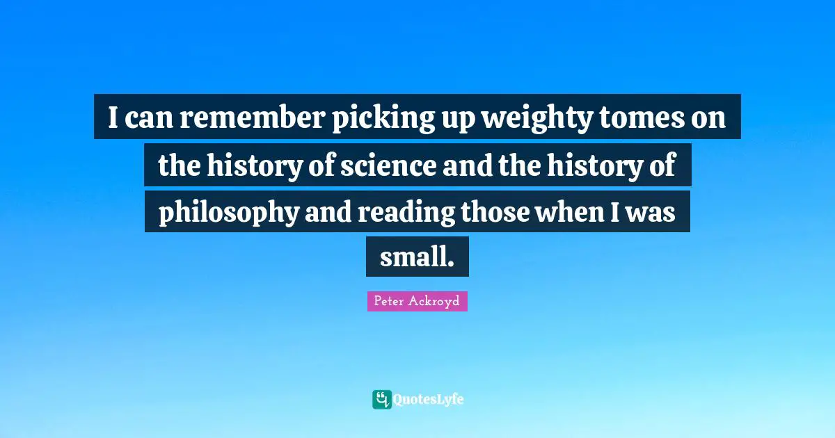I can remember picking up weighty tomes on the history of science and the history of philosophy and reading those when I was small.