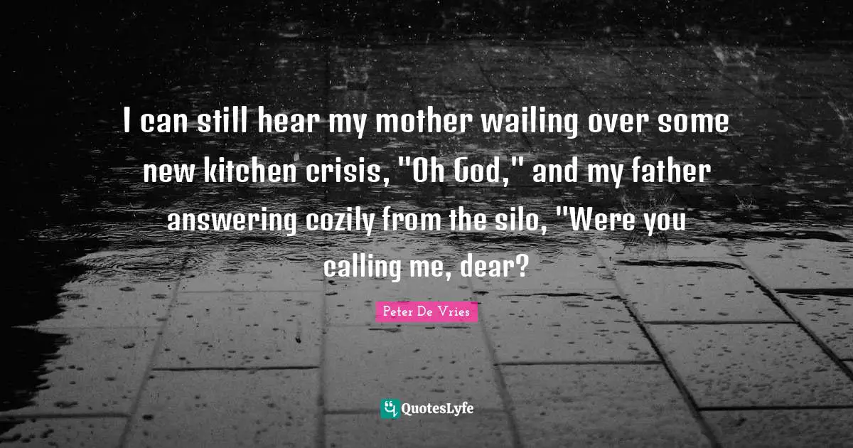 I can still hear my mother wailing over some new kitchen crisis, "Oh God," and my father answering cozily from the silo, "Were you calling me, dear?