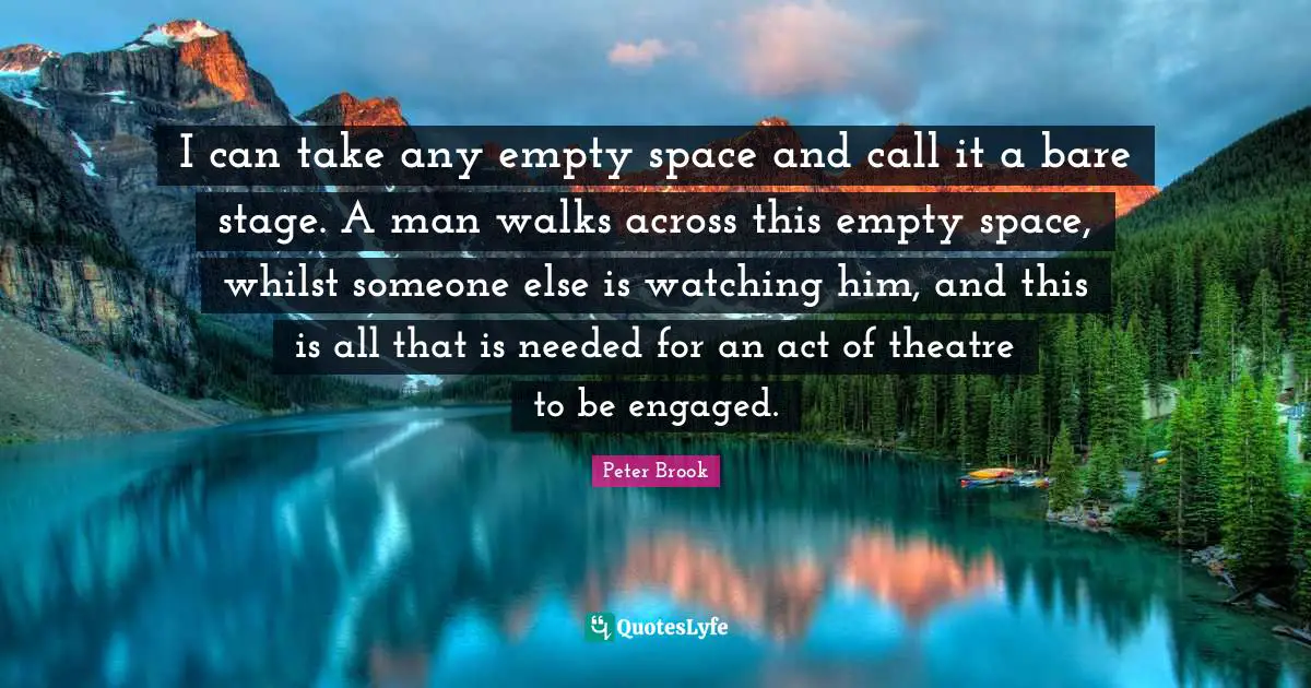 Peter Brook Quotes: I can take any empty space and call it a bare stage. A man walks across this empty space, whilst someone else is watching him, and this is all that is needed for an act of theatre to be engaged.