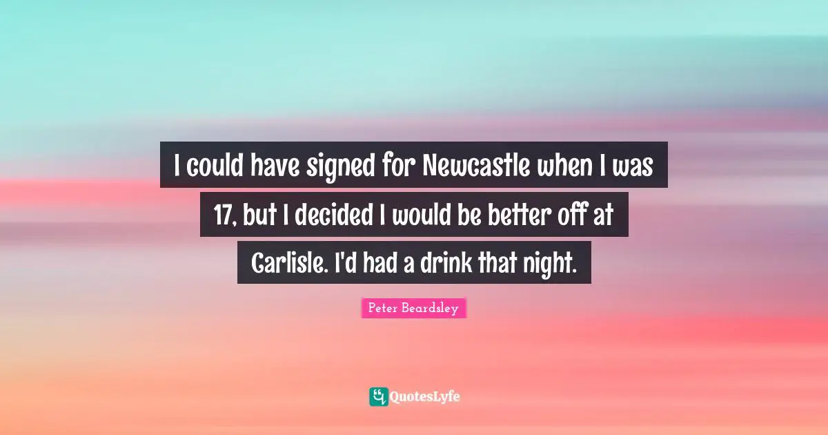 I could have signed for Newcastle when I was 17, but I decided I would be better off at Carlisle. I'd had a drink that night.