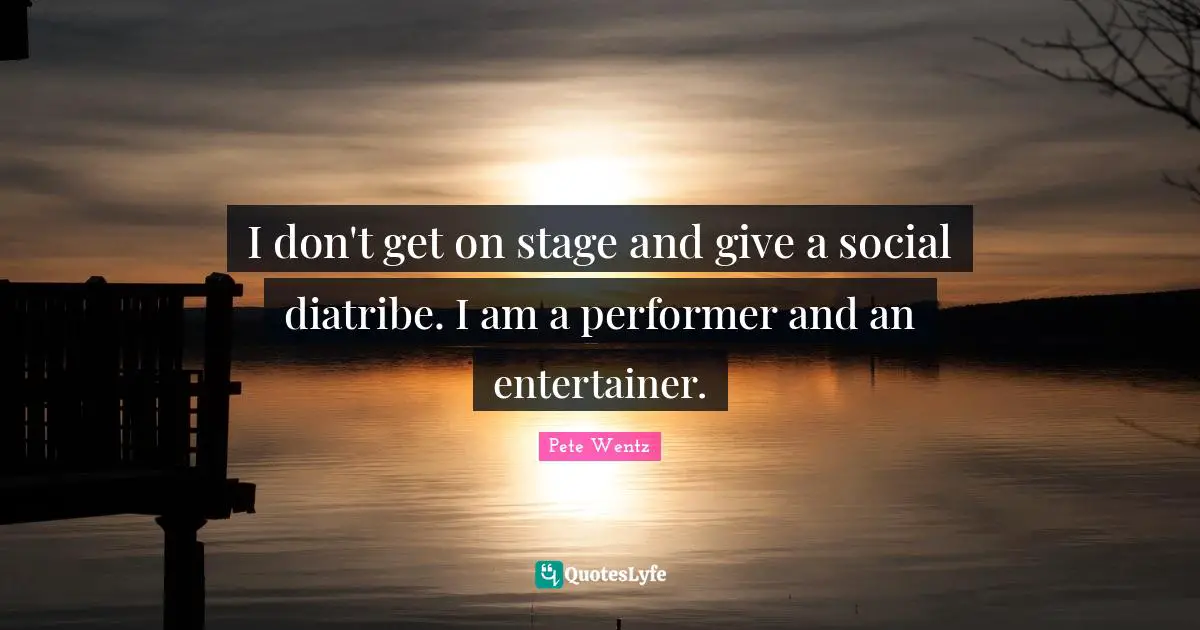 I don't get on stage and give a social diatribe. I am a performer and an entertainer.
