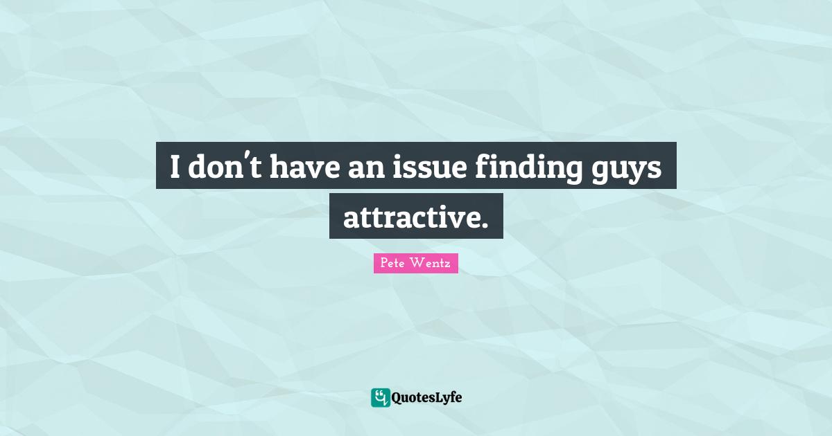 I don't have an issue finding guys attractive.