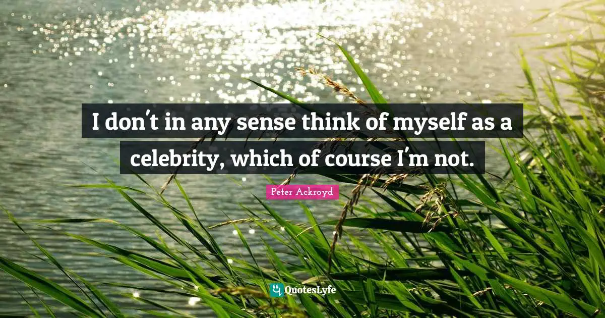 I don't in any sense think of myself as a celebrity, which of course I'm not.