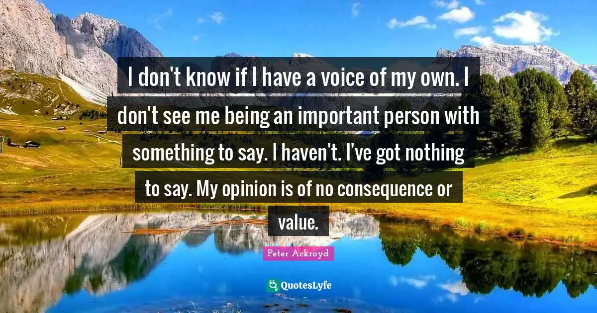 I don't know if I have a voice of my own. I don't see me being an important person with something to say. I haven't. I've got nothing to say. My opinion is of no consequence or value.