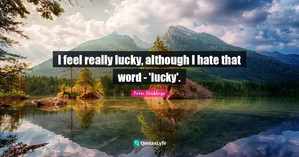 I feel really lucky, although I hate that word - 'lucky'.