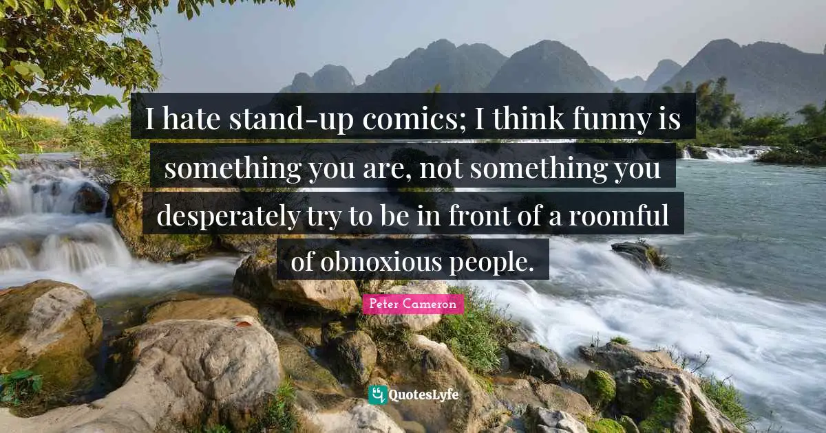 I hate stand-up comics; I think funny is something you are, not something you desperately try to be in front of a roomful of obnoxious people.