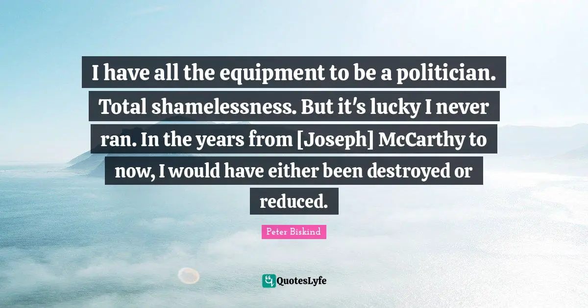 I have all the equipment to be a politician. Total shamelessness. But it's lucky I never ran. In the years from [Joseph] McCarthy to now, I would have either been destroyed or reduced.