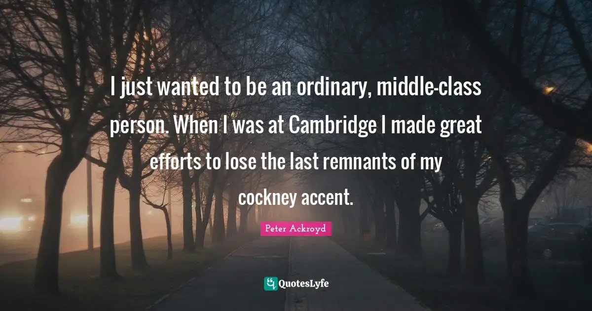 I just wanted to be an ordinary, middle-class person. When I was at Cambridge I made great efforts to lose the last remnants of my cockney accent.