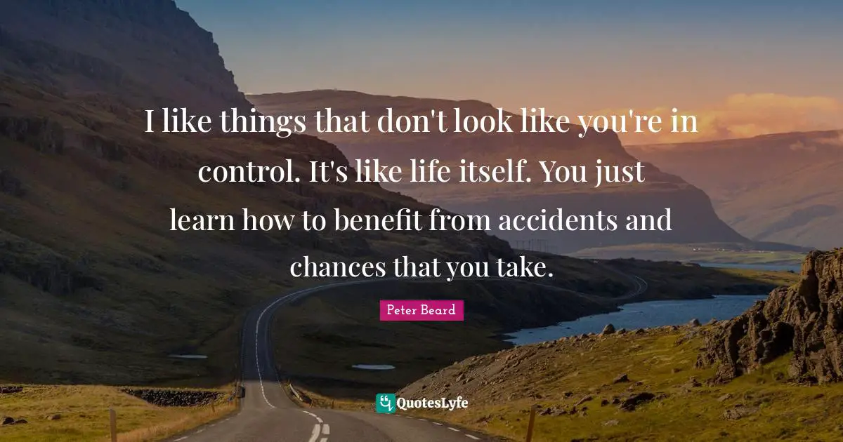I like things that don't look like you're in control. It's like life itself. You just learn how to benefit from accidents and chances that you take.
