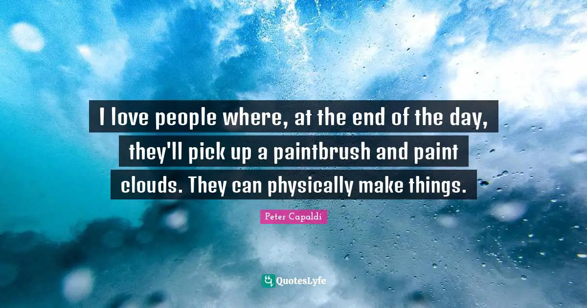 I love people where, at the end of the day, they'll pick up a paintbrush and paint clouds. They can physically make things.