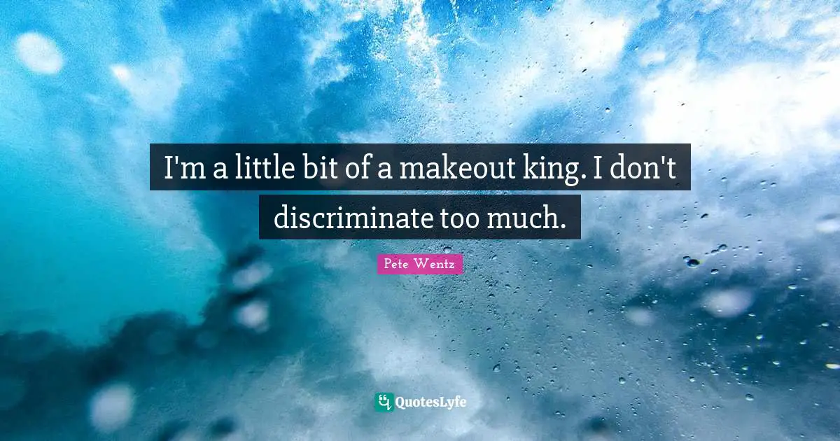 I'm a little bit of a makeout king. I don't discriminate too much.