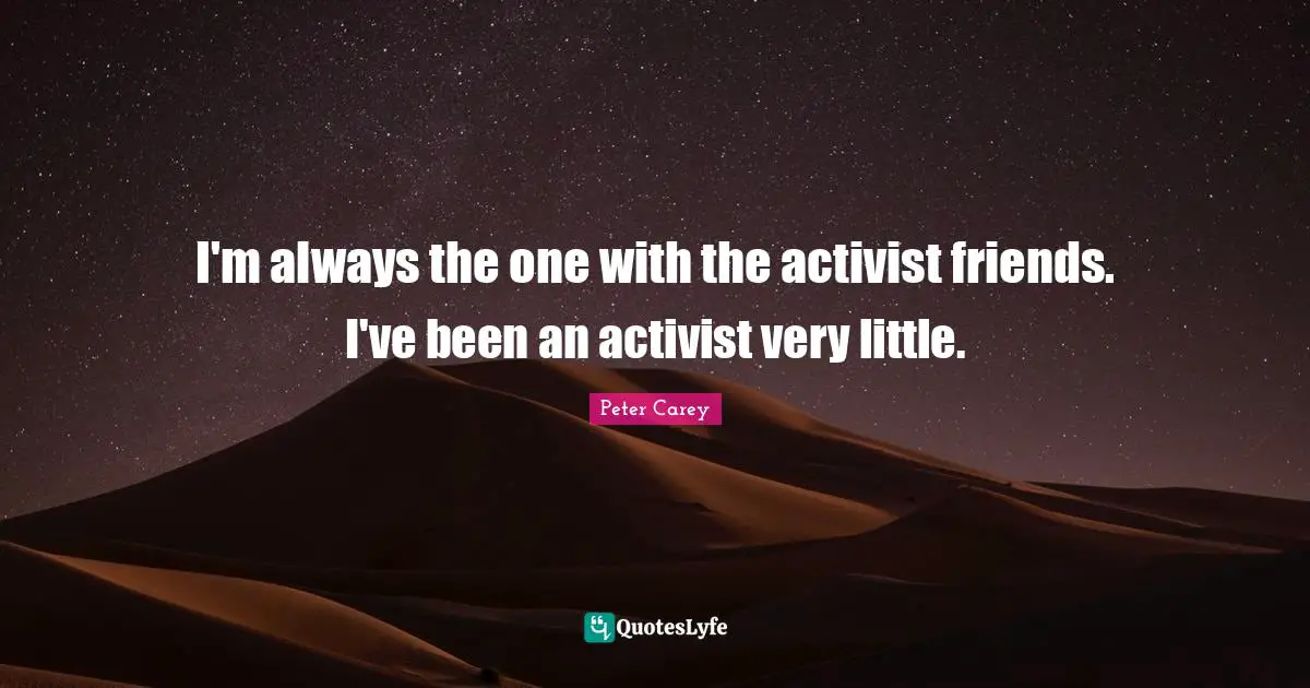 I'm always the one with the activist friends. I've been an activist very little.
