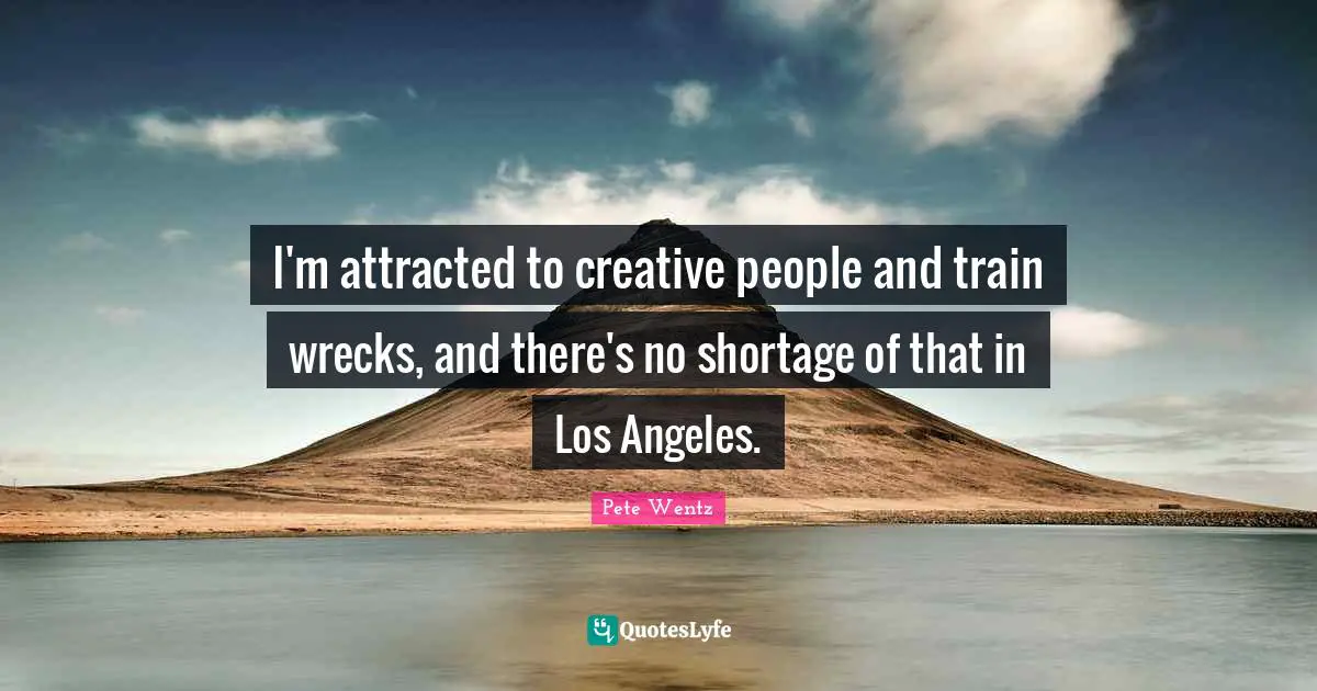 I'm attracted to creative people and train wrecks, and there's no shortage of that in Los Angeles.