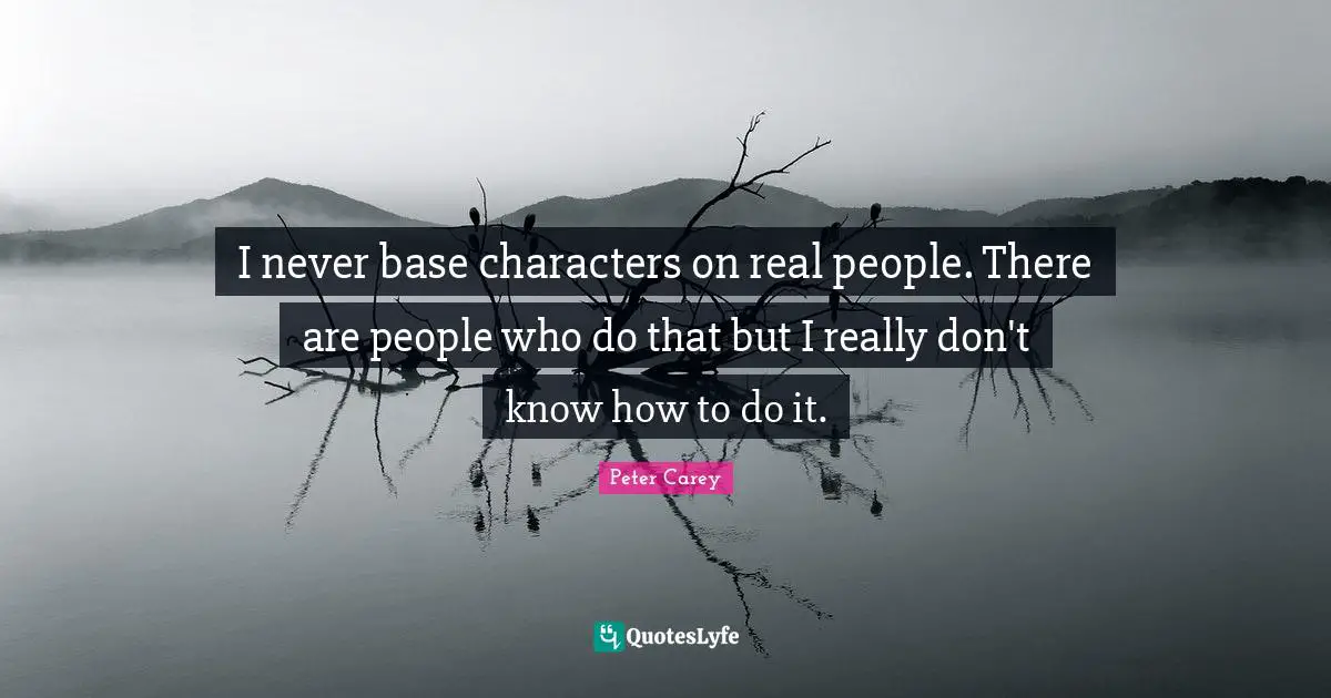 I never base characters on real people. There are people who do that but I really don't know how to do it.