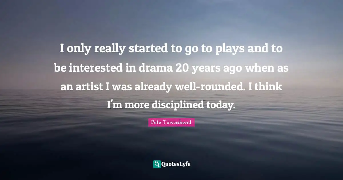 Pete Townshend Quotes: "I only really started to go to plays and to be interested in drama 20 years ago when as an artist I was already well-rounded. I think I'm more disciplined today."