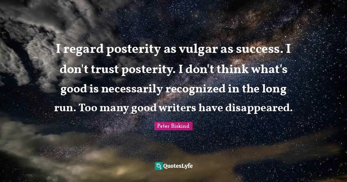 I regard posterity as vulgar as success. I don't trust posterity. I don't think what's good is necessarily recognized in the long run. Too many good writers have disappeared.