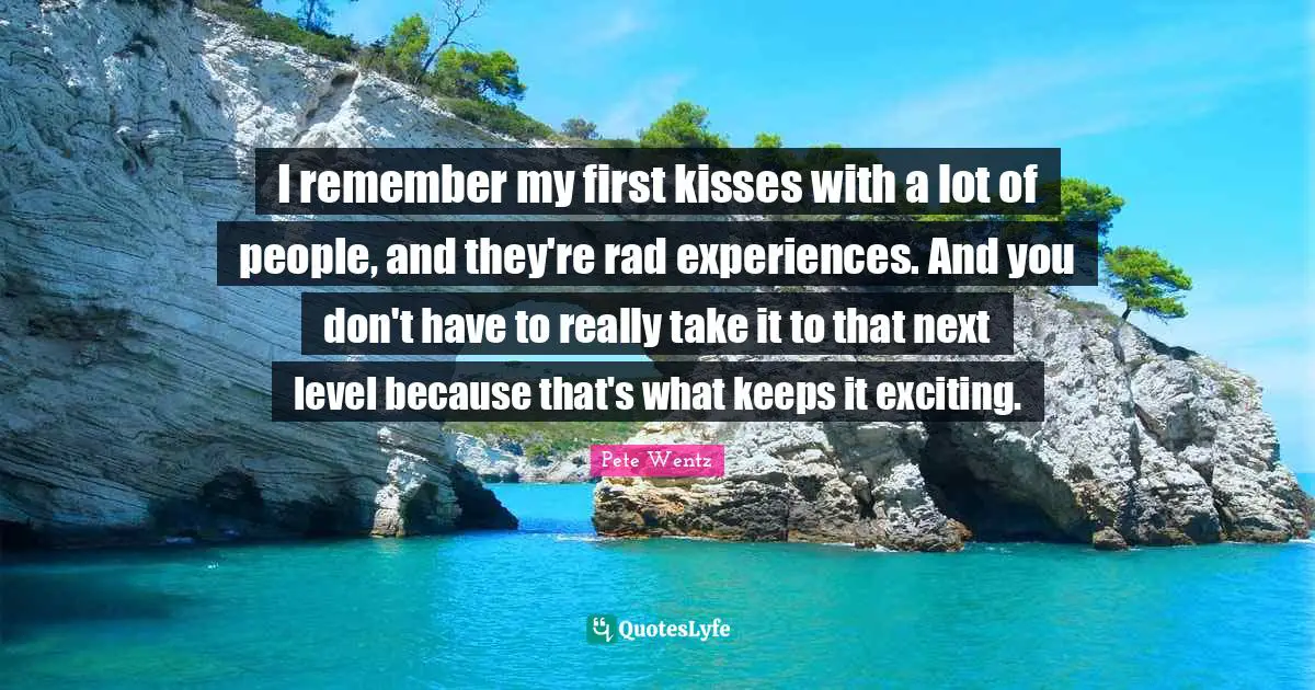 Next Level Quotes: "I remember my first kisses with a lot of people, and they're rad experiences. And you don't have to really take it to that next level because that's what keeps it exciting."