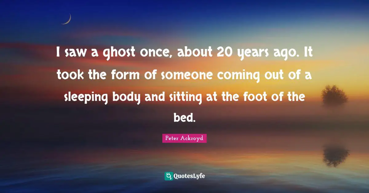 I saw a ghost once, about 20 years ago. It took the form of someone coming out of a sleeping body and sitting at the foot of the bed.