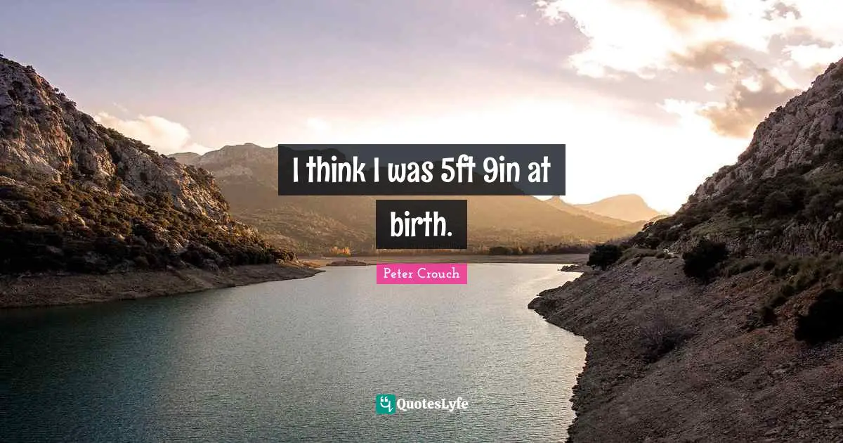 I think I was 5ft 9in at birth.