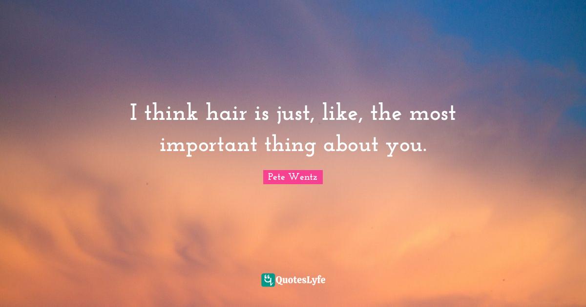 I think hair is just, like, the most important thing about you.