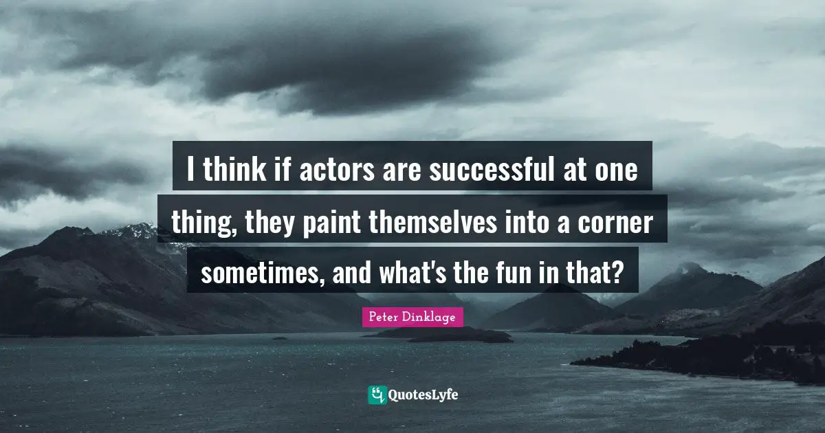 I think if actors are successful at one thing, they paint themselves into a corner sometimes, and what's the fun in that?
