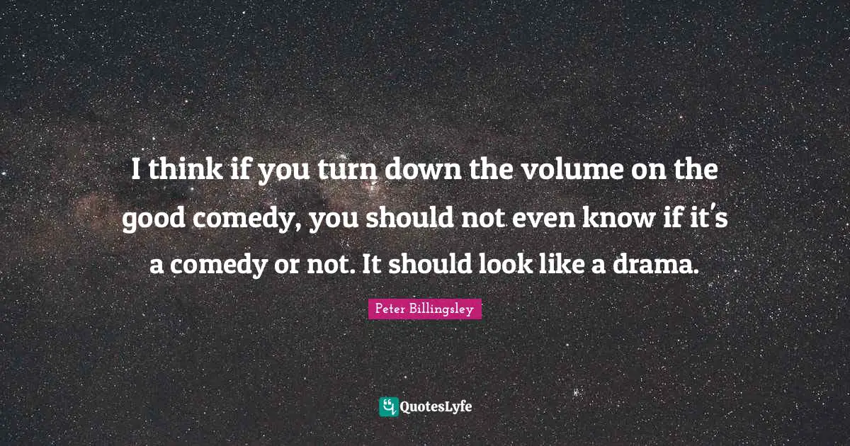I think if you turn down the volume on the good comedy, you should not even know if it's a comedy or not. It should look like a drama.
