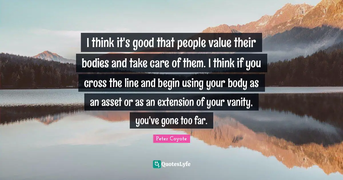 I think it's good that people value their bodies and take care of them. I think if you cross the line and begin using your body as an asset or as an extension of your vanity, you've gone too far.