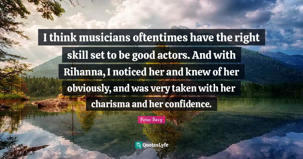 I think musicians oftentimes have the right skill set to be good actors. And with Rihanna, I noticed her and knew of her obviously, and was very taken with her charisma and her confidence.