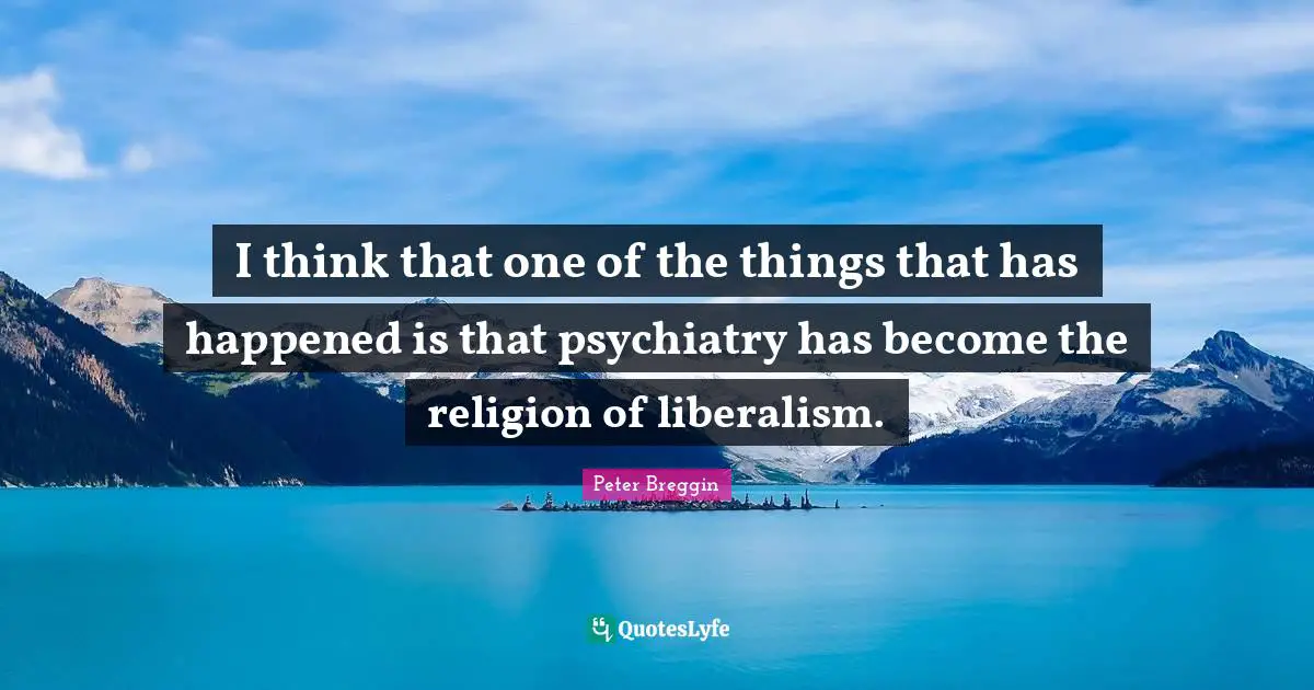Peter Breggin Quotes: "I think that one of the things that has happened is that psychiatry has become the religion of liberalism."