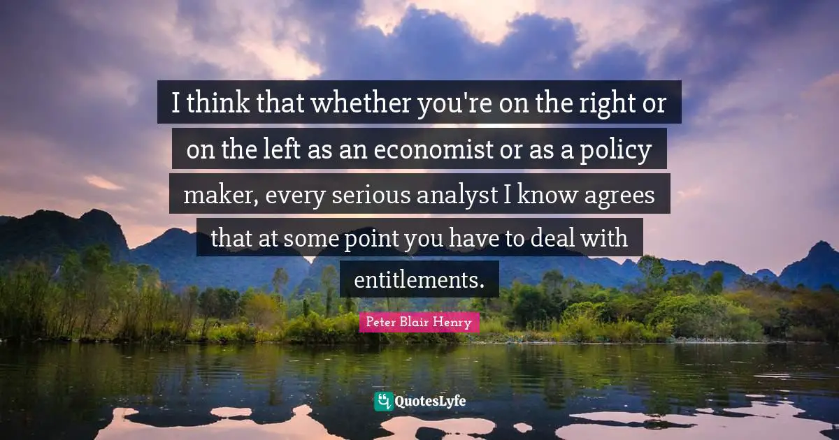 I think that whether you're on the right or on the left as an economist or as a policy maker, every serious analyst I know agrees that at some point you have to deal with entitlements.